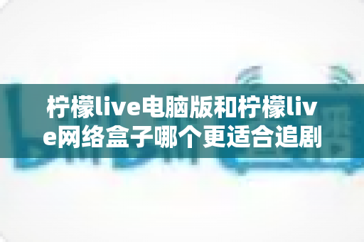柠檬live电脑版和柠檬live网络盒子哪个更适合追剧?深度对比助你找到最佳观影方案 柠檬live电脑版和柠檬live网络盒子哪个更适合追剧?深度对比助你找到最佳观影方案