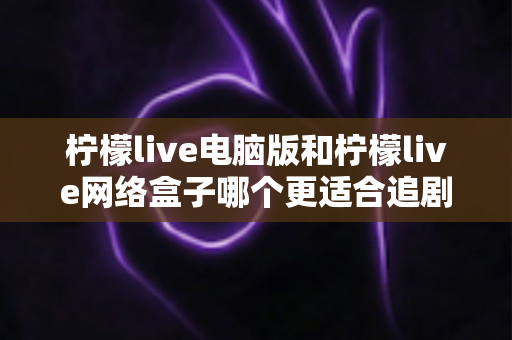 柠檬live电脑版和柠檬live网络盒子哪个更适合追剧?深度对比助你找到最佳观影方案 柠檬live电脑版和柠檬live网络盒子哪个更适合追剧?深度对比助你找到最佳观影方案