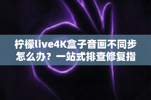 柠檬live4K盒子音画不同步怎么办?一站式排查修复指南,让观影体验重回巅峰 柠檬live4K盒子音画不同步怎么办?一站式排查修复指南,让观影体验重回巅峰