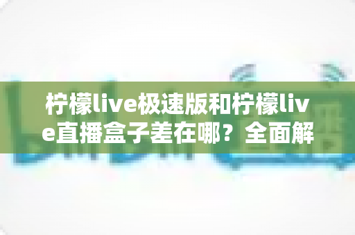 柠檬live极速版和柠檬live直播盒子差在哪?全面解析两大版本核心差异,帮你选对直播工具 柠檬live极速版和柠檬live直播盒子差在哪?全面解析两大版本核心差异,帮你选对直播工具