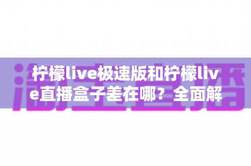柠檬live极速版和柠檬live直播盒子差在哪?全面解析两大版本核心差异,帮你选对直播工具 柠檬live极速版和柠檬live直播盒子差在哪?全面解析两大版本核心差异,帮你选对直播工具