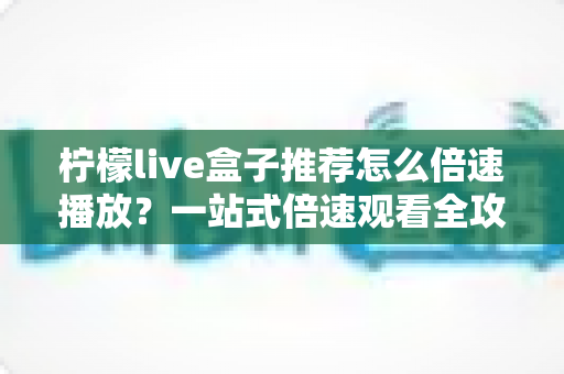柠檬live盒子推荐怎么倍速播放?一站式倍速观看全攻略,省时高效必看秘籍 柠檬live盒子推荐怎么倍速播放?一站式倍速观看全攻略,省时高效必看秘籍