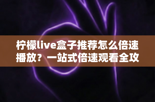 柠檬live盒子推荐怎么倍速播放?一站式倍速观看全攻略,省时高效必看秘籍 柠檬live盒子推荐怎么倍速播放?一站式倍速观看全攻略,省时高效必看秘籍