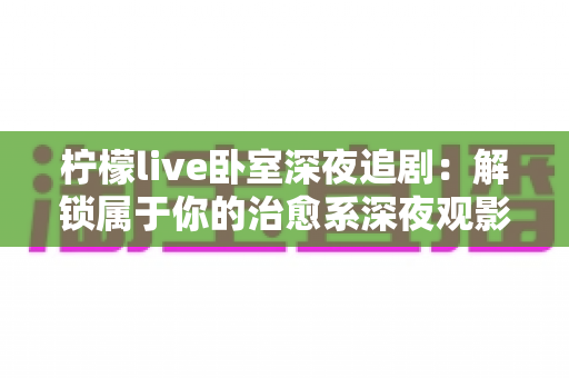 柠檬live卧室深夜追剧:解锁属于你的治愈系深夜观影指南,让每个夜晚都充满温暖与陪伴 柠檬live卧室深夜追剧:解锁属于你的治愈系深夜观影指南,让每个夜晚都充满温暖与陪伴