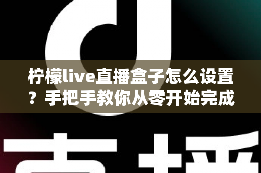 柠檬live直播盒子怎么设置?手把手教你从零开始完成全部配置,新手也能快速上手直播 柠檬live直播盒子怎么设置?手把手教你从零开始完成全部配置,新手也能快速上手直播