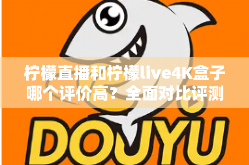柠檬直播和柠檬live4K盒子哪个评价高?全面对比评测帮你选对不踩坑 柠檬直播和柠檬live4K盒子哪个评价高?全面对比评测帮你选对不踩坑