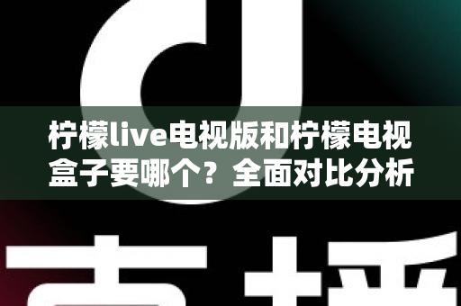 柠檬live电视版和柠檬电视盒子要哪个？全面对比分析帮你做出最佳选择