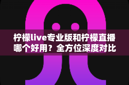 柠檬live专业版和柠檬直播哪个好用?全方位深度对比评测帮你选出最适合的一款 柠檬live专业版和柠檬直播哪个好用?全方位深度对比评测帮你选出最适合的一款