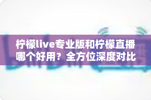 柠檬live专业版和柠檬直播哪个好用?全方位深度对比评测帮你选出最适合的一款 柠檬live专业版和柠檬直播哪个好用?全方位深度对比评测帮你选出最适合的一款