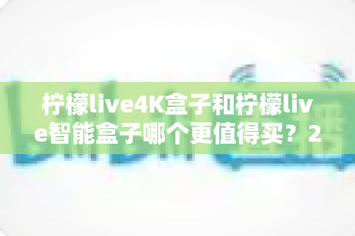 柠檬live4K盒子和柠檬live智能盒子哪个更值得买?2025年深度对比测评指南,帮你选对不踩坑 柠檬live4K盒子和柠檬live智能盒子哪个更值得买?2025年深度对比测评指南,帮你选对不踩坑