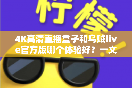 4K高清直播盒子和乌贼live官方版哪个体验好？一文看懂硬件与软件直播方案的核心差异