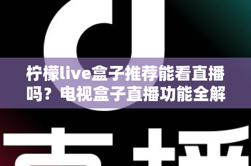 柠檬live盒子推荐能看直播吗?电视盒子直播功能全解析与选购实用指南 柠檬live盒子推荐能看直播吗?电视盒子直播功能全解析与选购实用指南