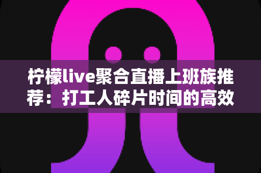柠檬live聚合直播上班族推荐:打工人碎片时间的高效解压娱乐指南 柠檬live聚合直播上班族推荐:打工人碎片时间的高效解压娱乐指南