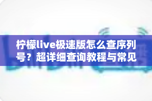 柠檬live极速版怎么查序列号?超详细查询教程与常见问题一站式解答 柠檬live极速版怎么查序列号?超详细查询教程与常见问题一站式解答