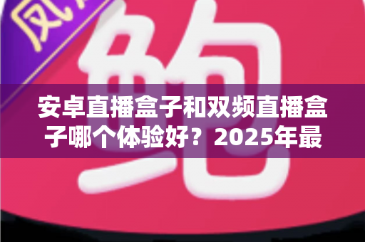 安卓直播盒子和双频直播盒子哪个体验好?2025年最新选购避坑指南一次讲透 安卓直播盒子和双频直播盒子哪个体验好?2025年最新选购避坑指南一次讲透