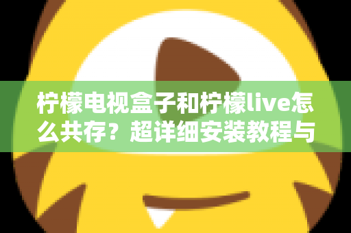 柠檬电视盒子和柠檬live怎么共存?超详细安装教程与问题排查全指南 柠檬电视盒子和柠檬live怎么共存?超详细安装教程与问题排查全指南