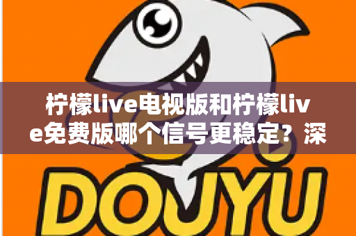 柠檬live电视版和柠檬live免费版哪个信号更稳定?深度对比测评帮你找到流畅看直播的最佳方案 柠檬live电视版和柠檬live免费版哪个信号更稳定?深度对比测评帮你找到流畅看直播的最佳方案