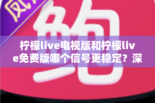 柠檬live电视版和柠檬live免费版哪个信号更稳定?深度对比测评帮你找到流畅看直播的最佳方案 柠檬live电视版和柠檬live免费版哪个信号更稳定?深度对比测评帮你找到流畅看直播的最佳方案
