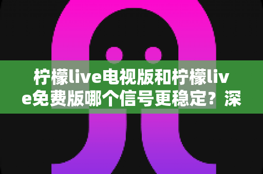 柠檬live电视版和柠檬live免费版哪个信号更稳定?深度对比测评帮你找到流畅看直播的最佳方案 柠檬live电视版和柠檬live免费版哪个信号更稳定?深度对比测评帮你找到流畅看直播的最佳方案