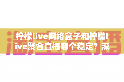 柠檬live网络盒子和柠檬live聚合直播哪个稳定？深度对比分析与实用选择指南