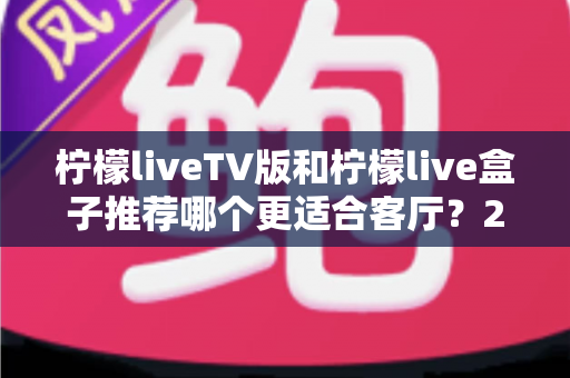 柠檬liveTV版和柠檬live盒子推荐哪个更适合客厅？2025年客厅观影终极选购指南
