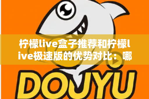 柠檬live盒子推荐和柠檬live极速版的优势对比：哪一种方案更适合你的观影需求？