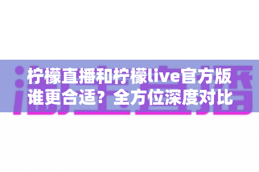 柠檬直播和柠檬live官方版谁更合适?全方位深度对比解析,帮你找到最适合自己的直播体验 柠檬直播和柠檬live官方版谁更合适?全方位深度对比解析,帮你找到最适合自己的直播体验