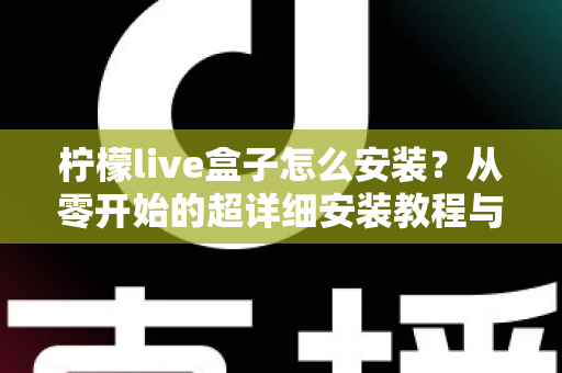 柠檬live盒子怎么安装？从零开始的超详细安装教程与避坑指南