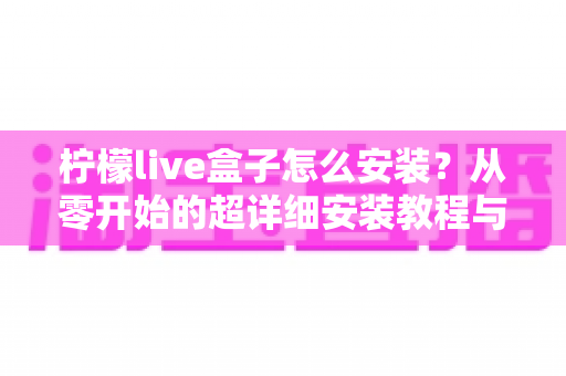柠檬live盒子怎么安装？从零开始的超详细安装教程与避坑指南