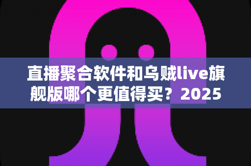 直播聚合软件和乌贼live旗舰版哪个更值得买?2025年最新选购指南与深度对比评测 直播聚合软件和乌贼live旗舰版哪个更值得买?2025年最新选购指南与深度对比评测