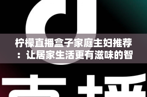 柠檬直播盒子家庭主妇推荐:让居家生活更有滋味的智能观影新选择 柠檬直播盒子家庭主妇推荐:让居家生活更有滋味的智能观影新选择