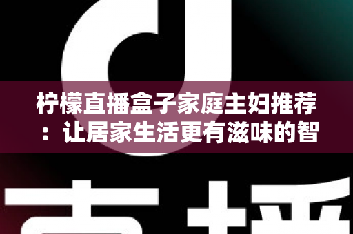 柠檬直播盒子家庭主妇推荐:让居家生活更有滋味的智能观影新选择 柠檬直播盒子家庭主妇推荐:让居家生活更有滋味的智能观影新选择