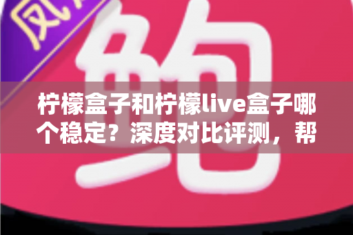 柠檬盒子和柠檬live盒子哪个稳定？深度对比评测，帮你选出更流畅省心的观影神器