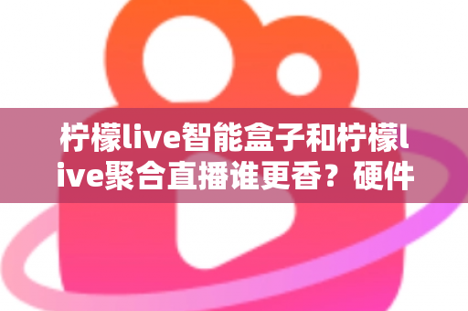 柠檬live智能盒子和柠檬live聚合直播谁更香?硬件盒子与聚合直播软件的全维度深度横评 柠檬live智能盒子和柠檬live聚合直播谁更香?硬件盒子与聚合直播软件的全维度深度横评