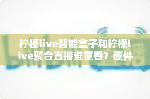 柠檬live智能盒子和柠檬live聚合直播谁更香?硬件盒子与聚合直播软件的全维度深度横评 柠檬live智能盒子和柠檬live聚合直播谁更香?硬件盒子与聚合直播软件的全维度深度横评