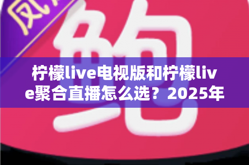 柠檬live电视版和柠檬live聚合直播怎么选?2025年最全选购指南助你轻松决定 柠檬live电视版和柠檬live聚合直播怎么选?2025年最全选购指南助你轻松决定