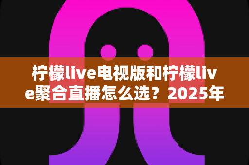 柠檬live电视版和柠檬live聚合直播怎么选?2025年最全选购指南助你轻松决定 柠檬live电视版和柠檬live聚合直播怎么选?2025年最全选购指南助你轻松决定