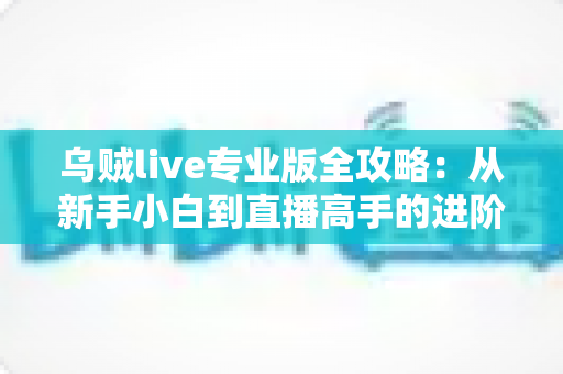 乌贼live专业版全攻略：从新手小白到直播高手的进阶秘籍