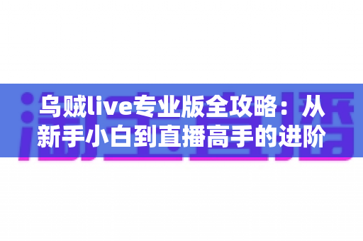 乌贼live专业版全攻略：从新手小白到直播高手的进阶秘籍