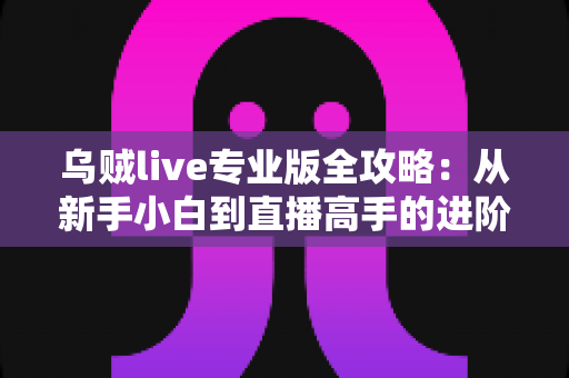 乌贼live专业版全攻略：从新手小白到直播高手的进阶秘籍