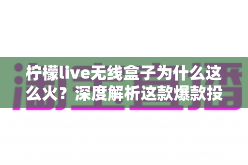 柠檬live无线盒子为什么这么火?深度解析这款爆款投屏设备的走红密码 柠檬live无线盒子为什么这么火?深度解析这款爆款投屏设备的走红密码