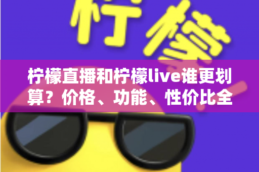 柠檬直播和柠檬live谁更划算?价格、功能、性价比全方位对比评测指南 柠檬直播和柠檬live谁更划算?价格、功能、性价比全方位对比评测指南