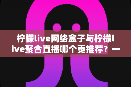 柠檬live网络盒子与柠檬live聚合直播哪个更推荐?一文读懂两大方案差异,选对不踩坑 柠檬live网络盒子与柠檬live聚合直播哪个更推荐?一文读懂两大方案差异,选对不踩坑