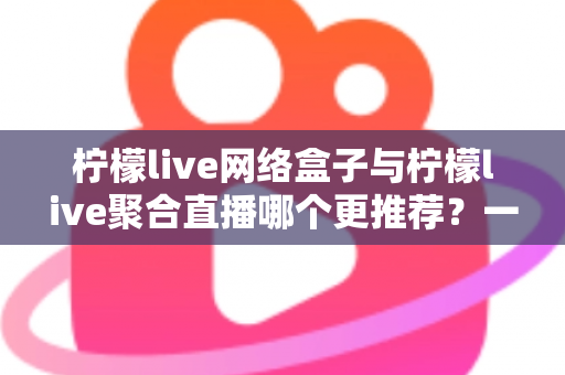柠檬live网络盒子与柠檬live聚合直播哪个更推荐?一文读懂两大方案差异,选对不踩坑 柠檬live网络盒子与柠檬live聚合直播哪个更推荐?一文读懂两大方案差异,选对不踩坑