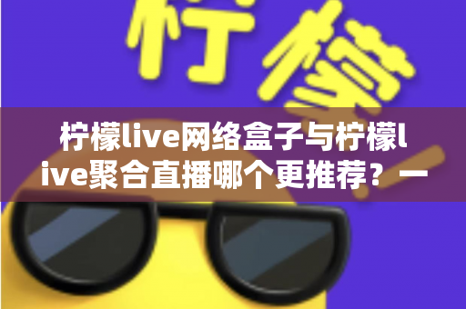 柠檬live网络盒子与柠檬live聚合直播哪个更推荐?一文读懂两大方案差异,选对不踩坑 柠檬live网络盒子与柠檬live聚合直播哪个更推荐?一文读懂两大方案差异,选对不踩坑