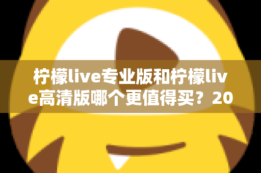 柠檬live专业版和柠檬live高清版哪个更值得买？2024最新深度对比与省钱选购指南
