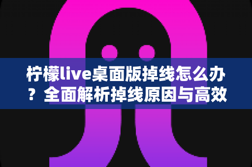 柠檬live桌面版掉线怎么办？全面解析掉线原因与高效解决方案指南