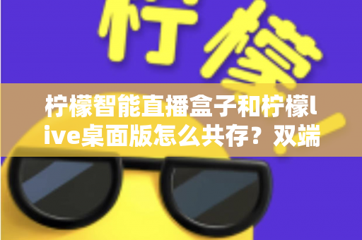 柠檬智能直播盒子和柠檬live桌面版怎么共存？双端协同使用全攻略详解