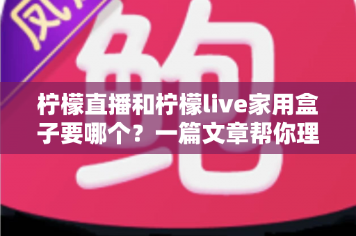 柠檬直播和柠檬live家用盒子要哪个？一篇文章帮你理清思路、选对不踩坑