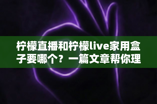 柠檬直播和柠檬live家用盒子要哪个？一篇文章帮你理清思路、选对不踩坑